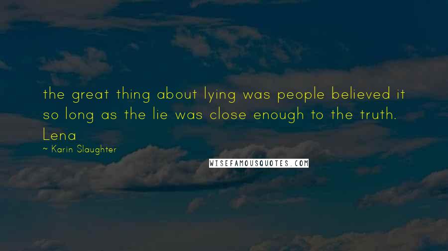 Karin Slaughter Quotes: the great thing about lying was people believed it so long as the lie was close enough to the truth. Lena