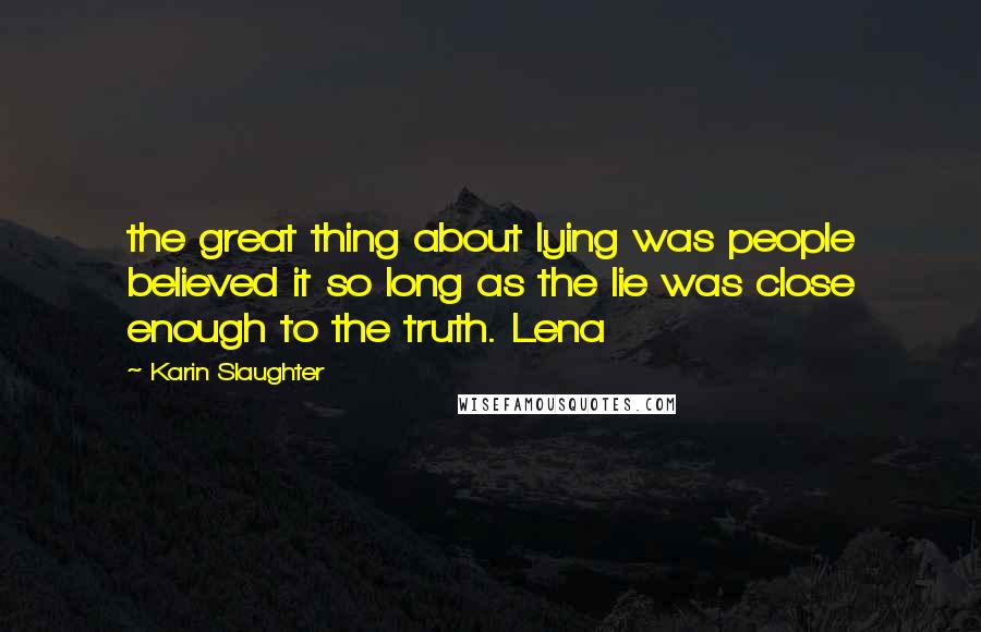 Karin Slaughter Quotes: the great thing about lying was people believed it so long as the lie was close enough to the truth. Lena