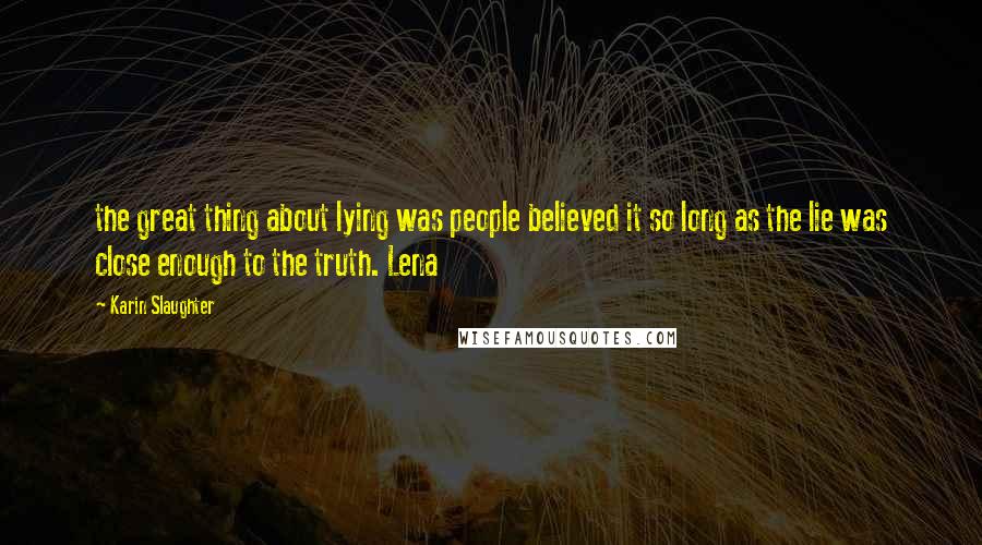Karin Slaughter Quotes: the great thing about lying was people believed it so long as the lie was close enough to the truth. Lena