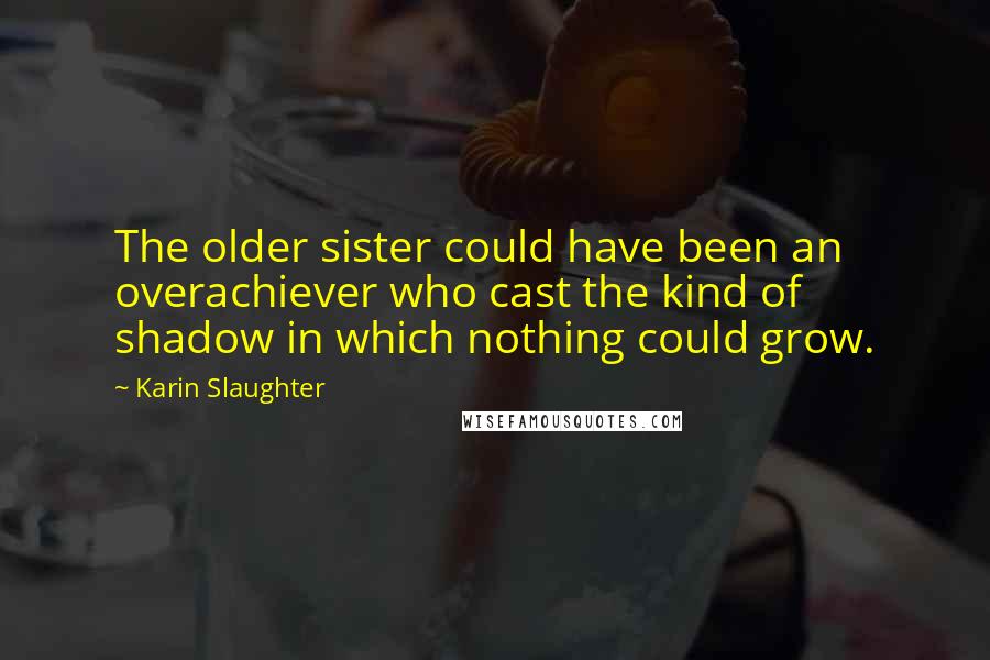 Karin Slaughter Quotes: The older sister could have been an overachiever who cast the kind of shadow in which nothing could grow.