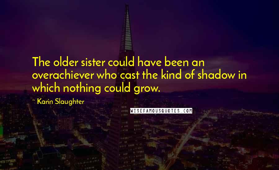 Karin Slaughter Quotes: The older sister could have been an overachiever who cast the kind of shadow in which nothing could grow.
