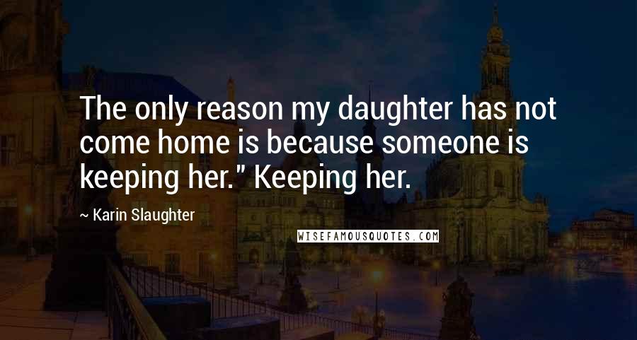Karin Slaughter Quotes: The only reason my daughter has not come home is because someone is keeping her." Keeping her.