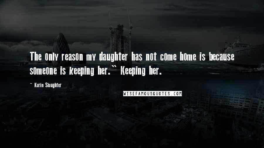 Karin Slaughter Quotes: The only reason my daughter has not come home is because someone is keeping her." Keeping her.