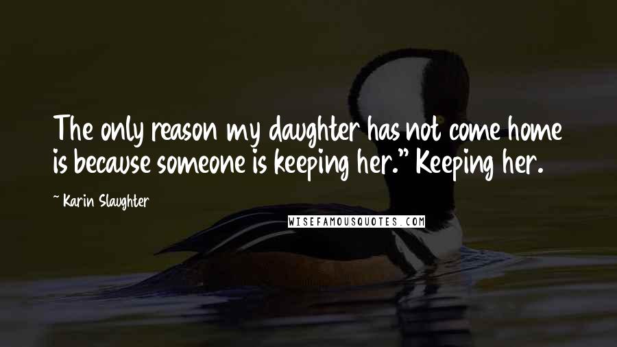 Karin Slaughter Quotes: The only reason my daughter has not come home is because someone is keeping her." Keeping her.