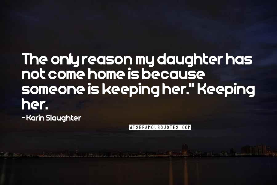 Karin Slaughter Quotes: The only reason my daughter has not come home is because someone is keeping her." Keeping her.