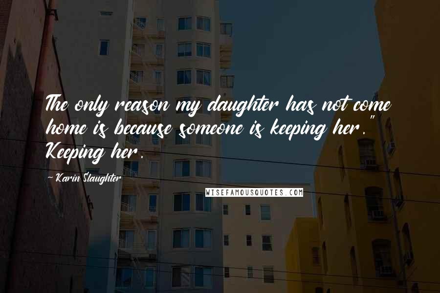 Karin Slaughter Quotes: The only reason my daughter has not come home is because someone is keeping her." Keeping her.
