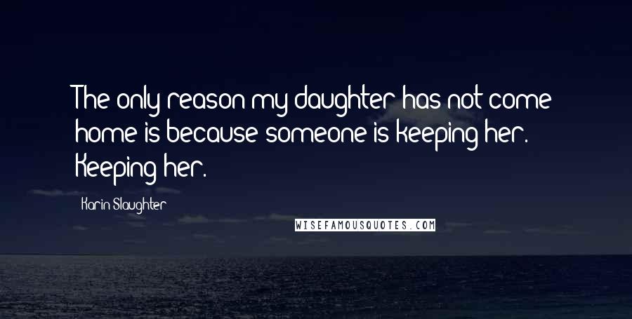 Karin Slaughter Quotes: The only reason my daughter has not come home is because someone is keeping her." Keeping her.
