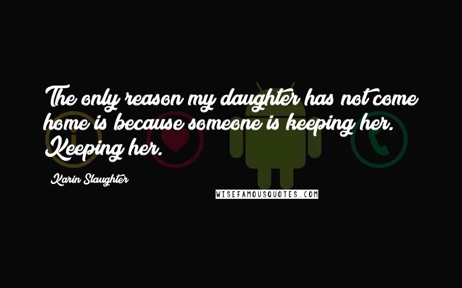 Karin Slaughter Quotes: The only reason my daughter has not come home is because someone is keeping her." Keeping her.