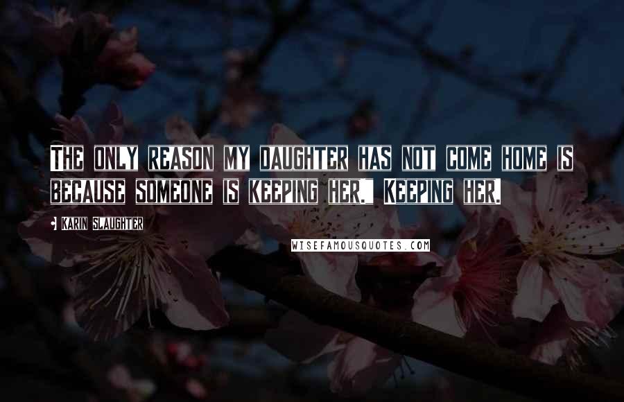 Karin Slaughter Quotes: The only reason my daughter has not come home is because someone is keeping her." Keeping her.