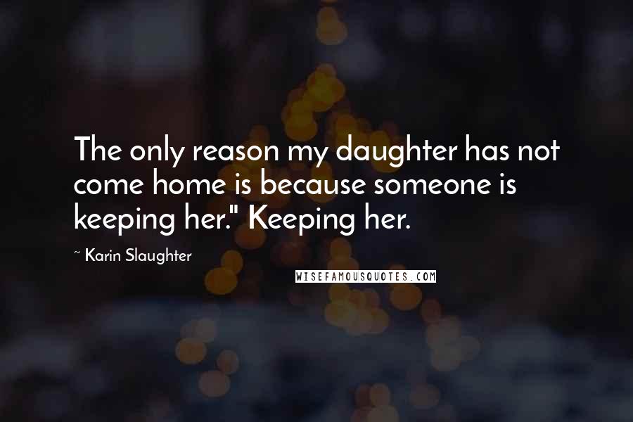 Karin Slaughter Quotes: The only reason my daughter has not come home is because someone is keeping her." Keeping her.