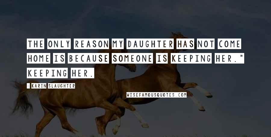 Karin Slaughter Quotes: The only reason my daughter has not come home is because someone is keeping her." Keeping her.