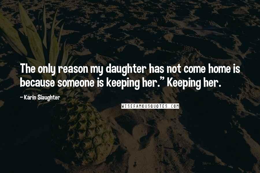 Karin Slaughter Quotes: The only reason my daughter has not come home is because someone is keeping her." Keeping her.