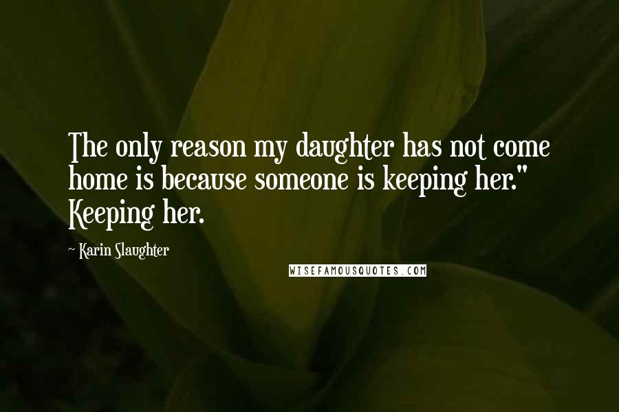 Karin Slaughter Quotes: The only reason my daughter has not come home is because someone is keeping her." Keeping her.