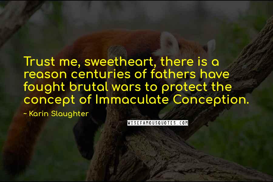 Karin Slaughter Quotes: Trust me, sweetheart, there is a reason centuries of fathers have fought brutal wars to protect the concept of Immaculate Conception.