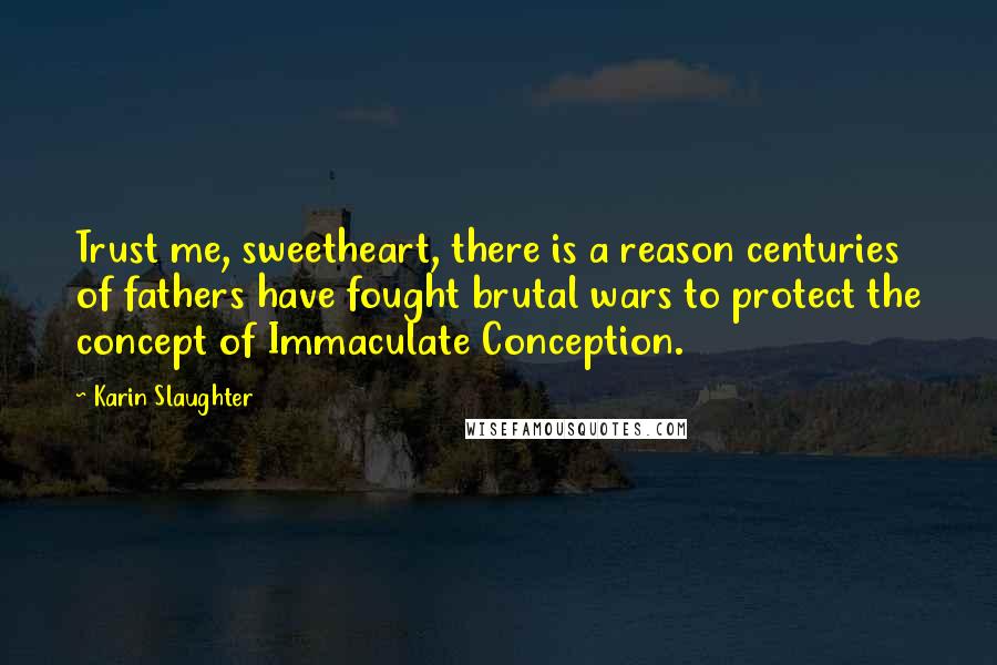Karin Slaughter Quotes: Trust me, sweetheart, there is a reason centuries of fathers have fought brutal wars to protect the concept of Immaculate Conception.