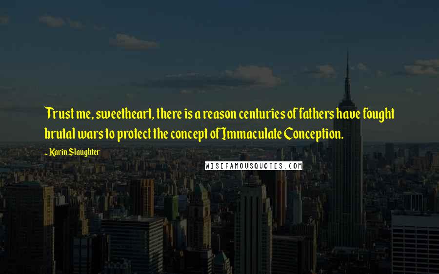 Karin Slaughter Quotes: Trust me, sweetheart, there is a reason centuries of fathers have fought brutal wars to protect the concept of Immaculate Conception.