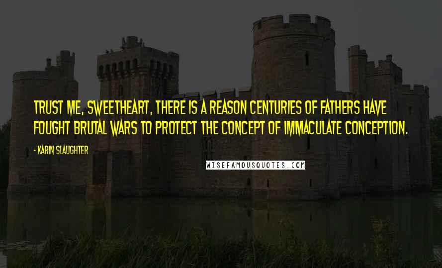 Karin Slaughter Quotes: Trust me, sweetheart, there is a reason centuries of fathers have fought brutal wars to protect the concept of Immaculate Conception.
