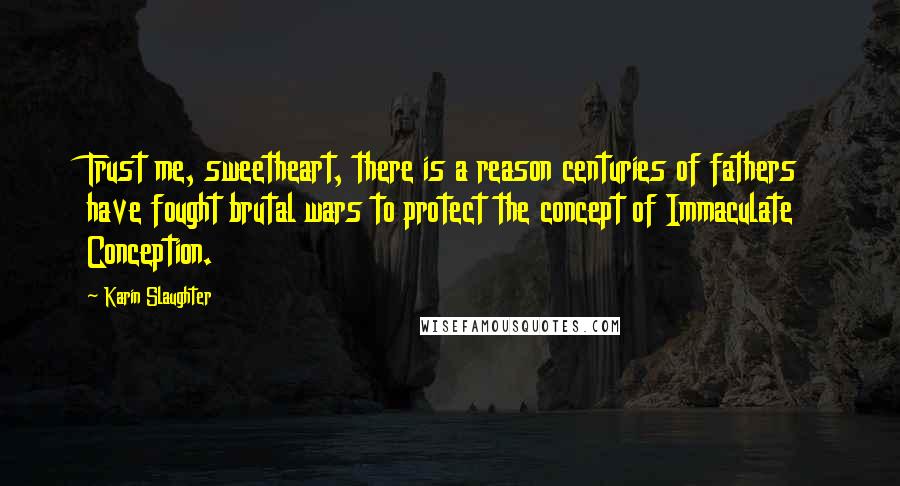 Karin Slaughter Quotes: Trust me, sweetheart, there is a reason centuries of fathers have fought brutal wars to protect the concept of Immaculate Conception.