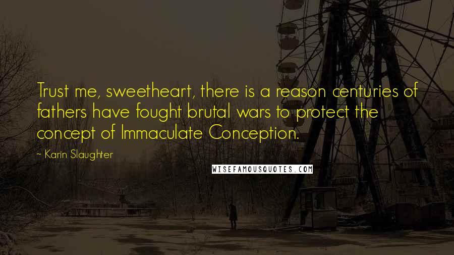 Karin Slaughter Quotes: Trust me, sweetheart, there is a reason centuries of fathers have fought brutal wars to protect the concept of Immaculate Conception.