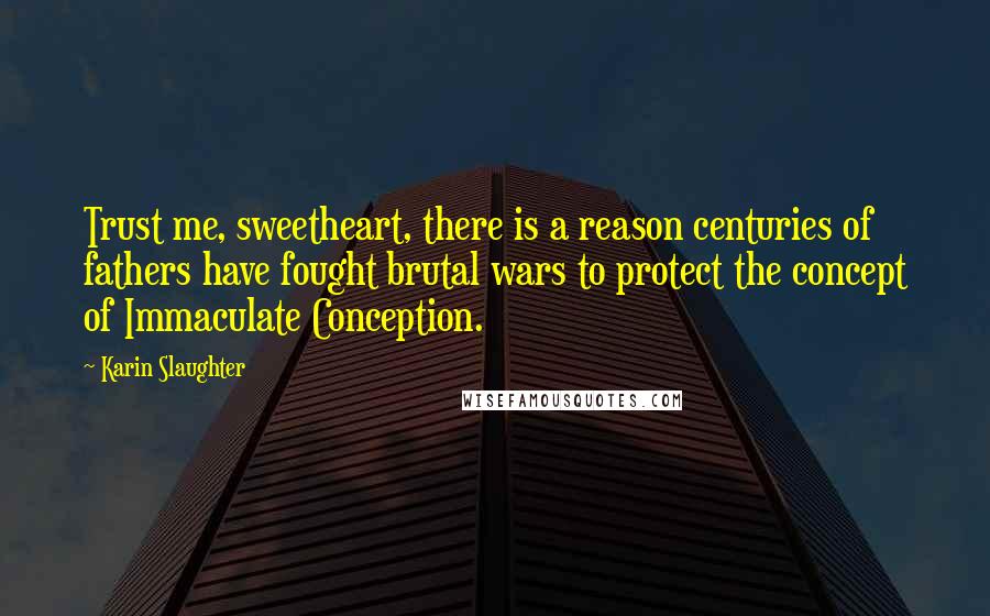 Karin Slaughter Quotes: Trust me, sweetheart, there is a reason centuries of fathers have fought brutal wars to protect the concept of Immaculate Conception.