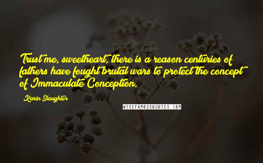 Karin Slaughter Quotes: Trust me, sweetheart, there is a reason centuries of fathers have fought brutal wars to protect the concept of Immaculate Conception.