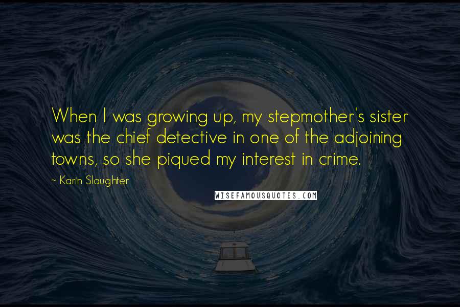 Karin Slaughter Quotes: When I was growing up, my stepmother's sister was the chief detective in one of the adjoining towns, so she piqued my interest in crime.