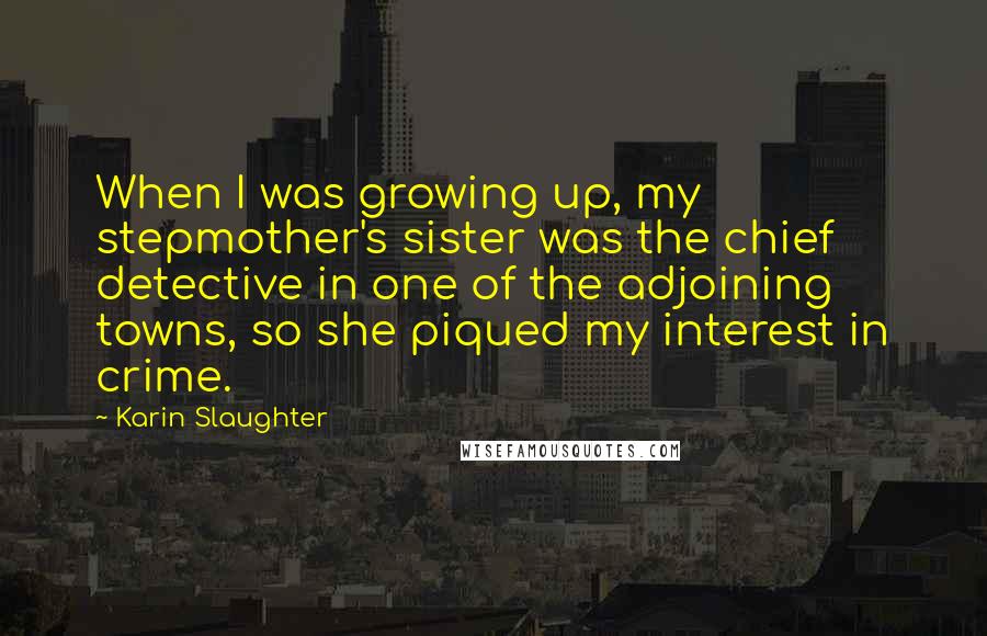 Karin Slaughter Quotes: When I was growing up, my stepmother's sister was the chief detective in one of the adjoining towns, so she piqued my interest in crime.