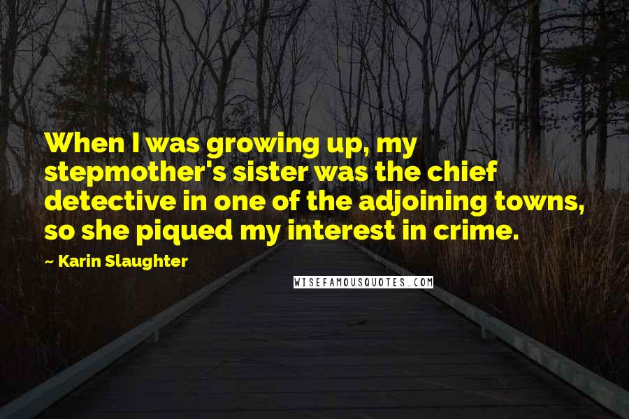 Karin Slaughter Quotes: When I was growing up, my stepmother's sister was the chief detective in one of the adjoining towns, so she piqued my interest in crime.