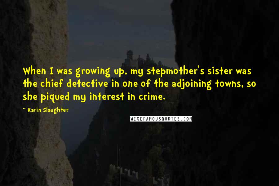 Karin Slaughter Quotes: When I was growing up, my stepmother's sister was the chief detective in one of the adjoining towns, so she piqued my interest in crime.