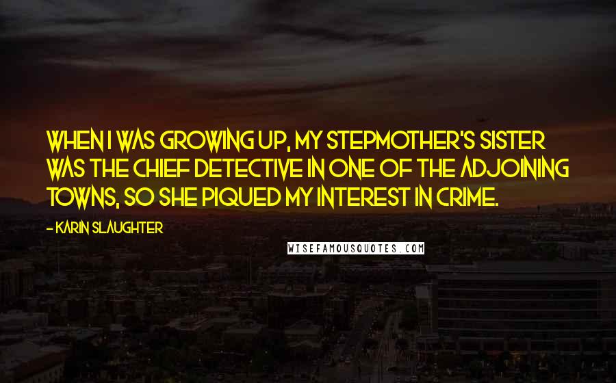 Karin Slaughter Quotes: When I was growing up, my stepmother's sister was the chief detective in one of the adjoining towns, so she piqued my interest in crime.