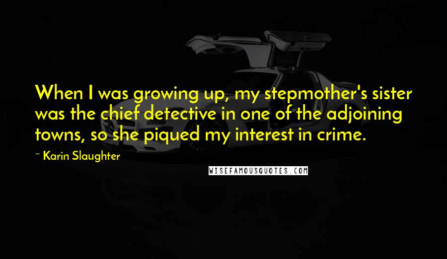 Karin Slaughter Quotes: When I was growing up, my stepmother's sister was the chief detective in one of the adjoining towns, so she piqued my interest in crime.