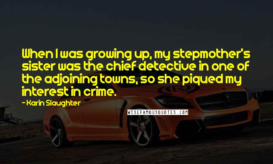 Karin Slaughter Quotes: When I was growing up, my stepmother's sister was the chief detective in one of the adjoining towns, so she piqued my interest in crime.