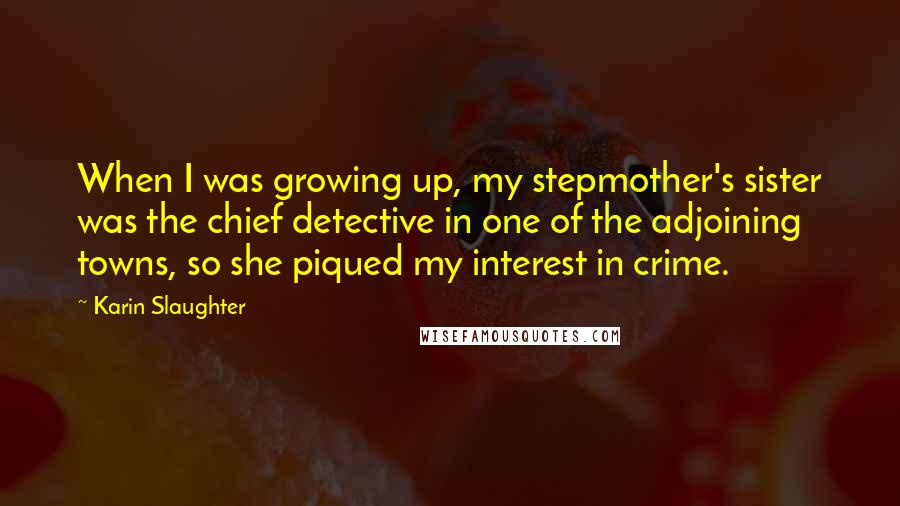 Karin Slaughter Quotes: When I was growing up, my stepmother's sister was the chief detective in one of the adjoining towns, so she piqued my interest in crime.