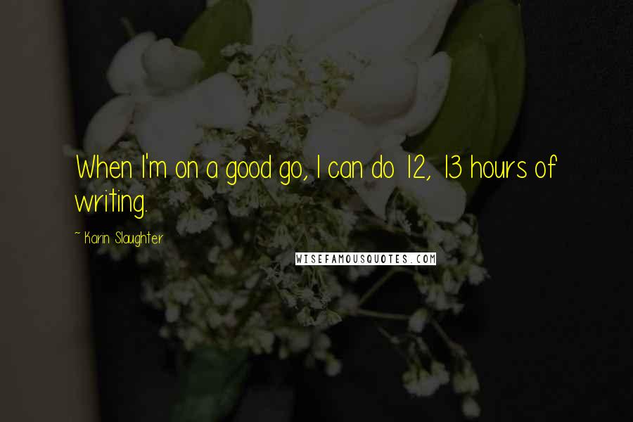 Karin Slaughter Quotes: When I'm on a good go, I can do 12, 13 hours of writing.