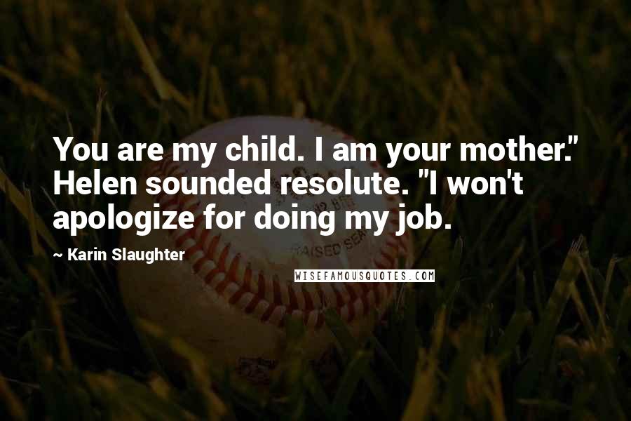 Karin Slaughter Quotes: You are my child. I am your mother." Helen sounded resolute. "I won't apologize for doing my job.