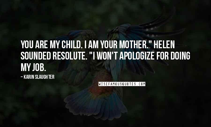 Karin Slaughter Quotes: You are my child. I am your mother." Helen sounded resolute. "I won't apologize for doing my job.