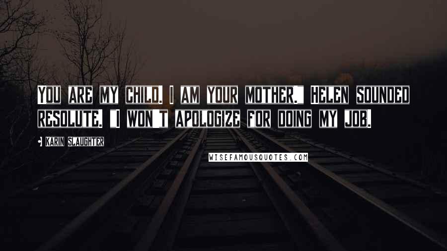 Karin Slaughter Quotes: You are my child. I am your mother." Helen sounded resolute. "I won't apologize for doing my job.