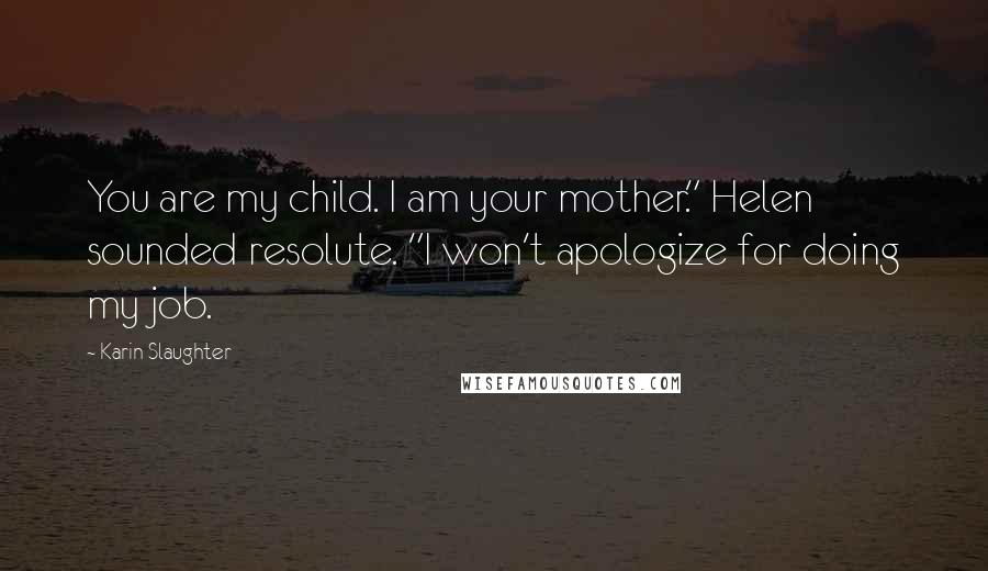 Karin Slaughter Quotes: You are my child. I am your mother." Helen sounded resolute. "I won't apologize for doing my job.