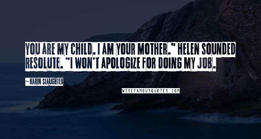 Karin Slaughter Quotes: You are my child. I am your mother." Helen sounded resolute. "I won't apologize for doing my job.