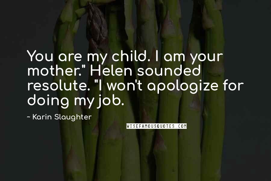 Karin Slaughter Quotes: You are my child. I am your mother." Helen sounded resolute. "I won't apologize for doing my job.