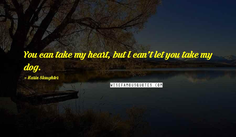 Karin Slaughter Quotes: You can take my heart, but I can't let you take my dog.