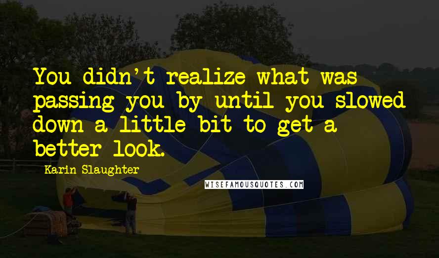 Karin Slaughter Quotes: You didn't realize what was passing you by until you slowed down a little bit to get a better look.