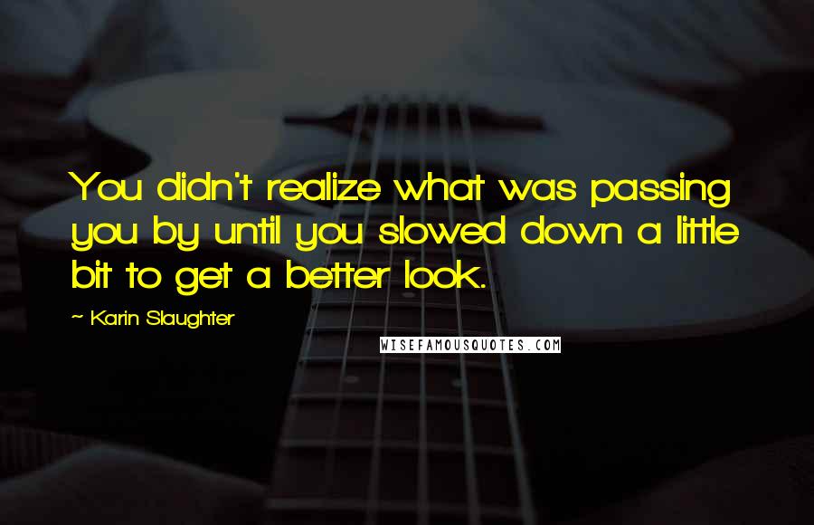 Karin Slaughter Quotes: You didn't realize what was passing you by until you slowed down a little bit to get a better look.