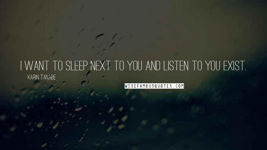 Karin Tanabe Quotes: I want to sleep next to you and listen to you exist.