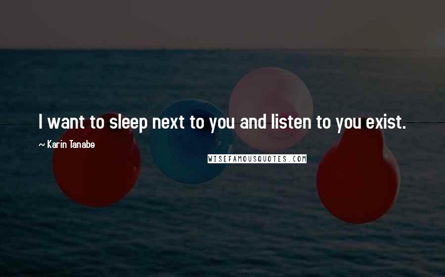 Karin Tanabe Quotes: I want to sleep next to you and listen to you exist.