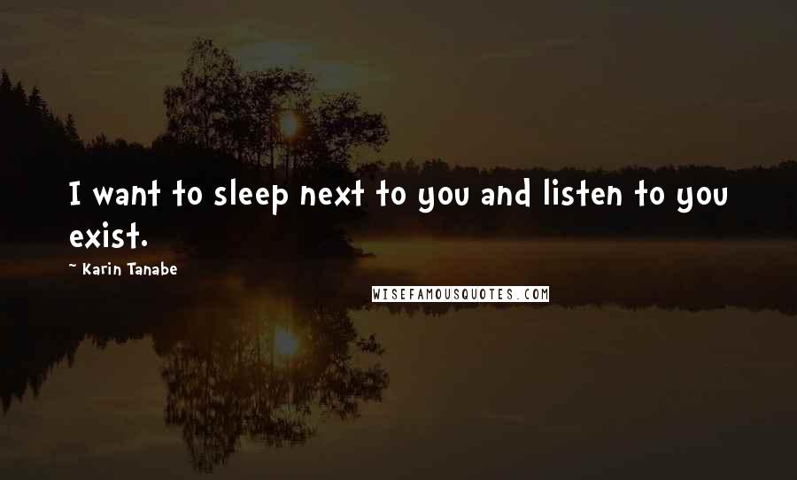 Karin Tanabe Quotes: I want to sleep next to you and listen to you exist.