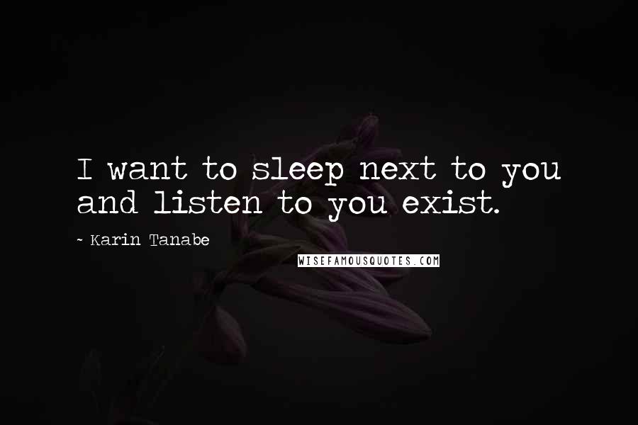 Karin Tanabe Quotes: I want to sleep next to you and listen to you exist.