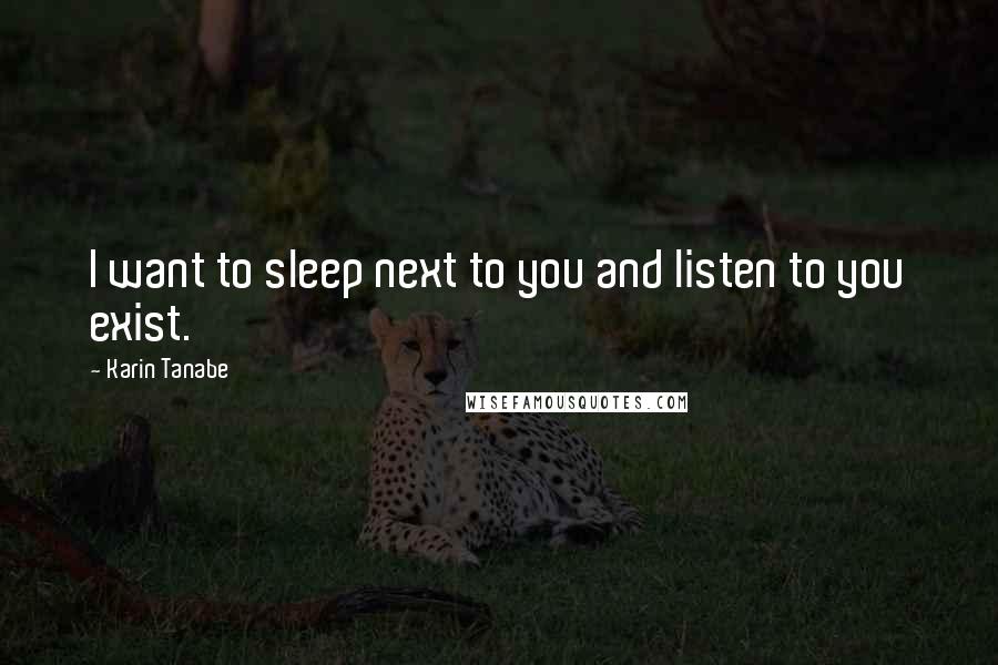 Karin Tanabe Quotes: I want to sleep next to you and listen to you exist.