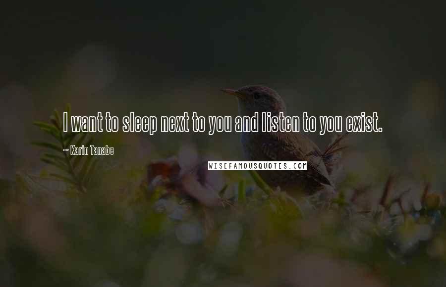 Karin Tanabe Quotes: I want to sleep next to you and listen to you exist.