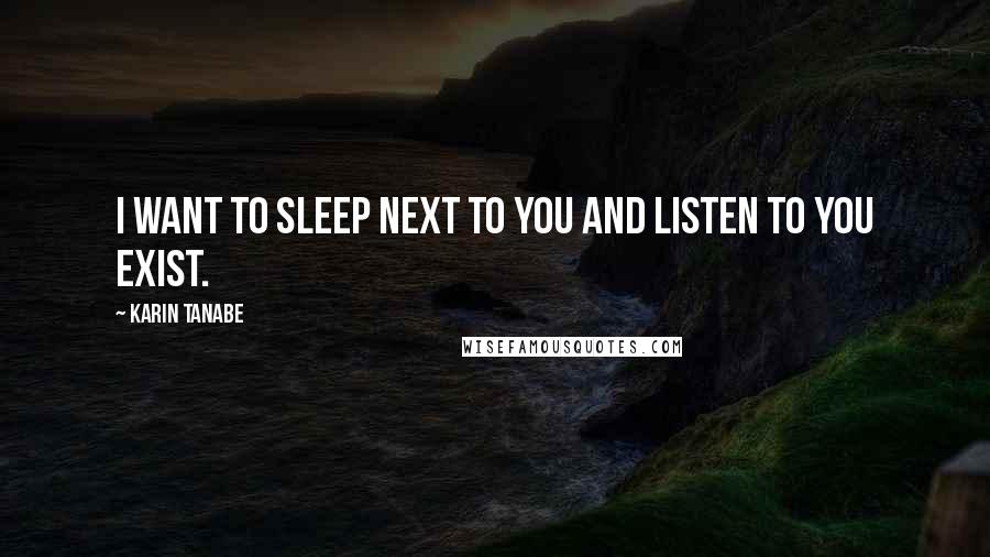 Karin Tanabe Quotes: I want to sleep next to you and listen to you exist.